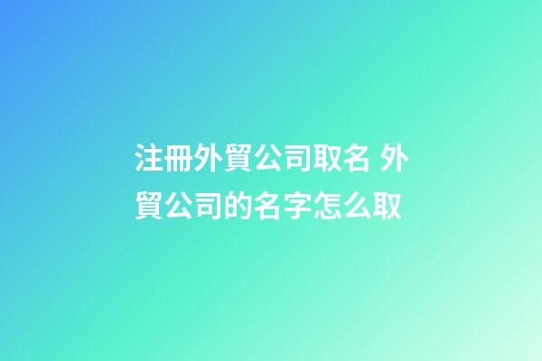 注冊外貿公司取名 外貿公司的名字怎么取-第1張-公司起名-玄機派